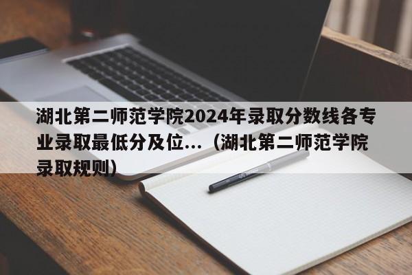 湖北第二师范学院2024年录取分数线各专业录取最低分及位...（湖北第二师范学院录取规则）-第1张图片