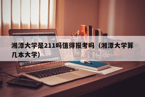 湘潭大学是211吗值得报考吗（湘潭大学算几本大学）-第1张图片