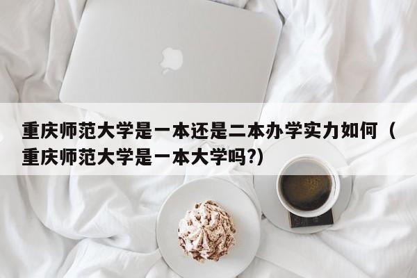 重庆师范大学是一本还是二本办学实力如何（重庆师范大学是一本大学吗?）-第1张图片