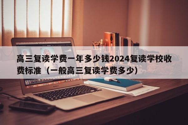 高三复读学费一年多少钱2024复读学校收费标准（一般高三复读学费多少）-第1张图片