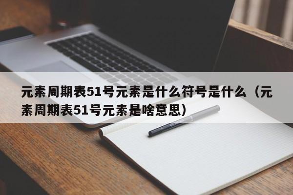 元素周期表51号元素是什么符号是什么（元素周期表51号元素是啥意思）-第1张图片