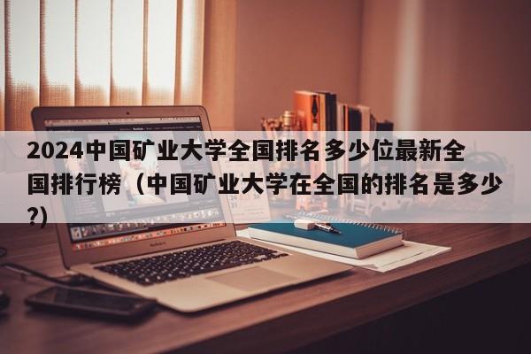 2024中国矿业大学全国排名多少位最新全国排行榜（中国矿业大学在全国的排名是多少?）-第1张图片