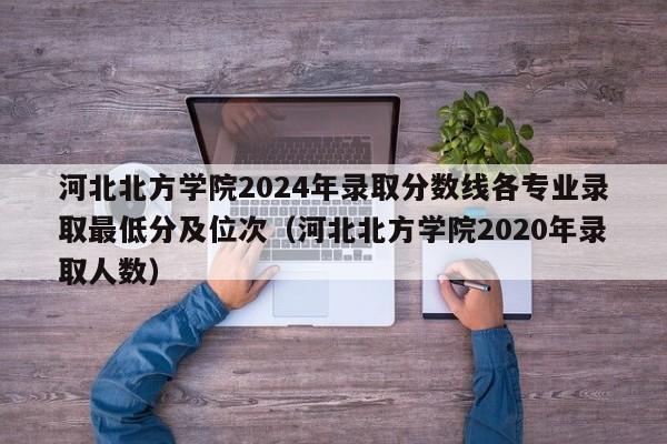 河北北方学院2024年录取分数线各专业录取最低分及位次（河北北方学院2020年录取人数）-第1张图片