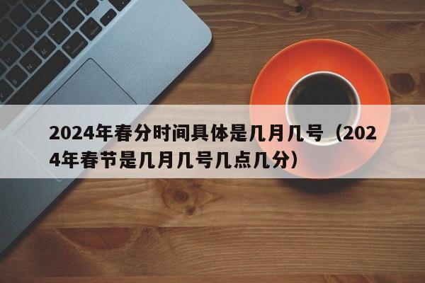 2024年春分时间具体是几月几号（2024年春节是几月几号几点几分）-第1张图片