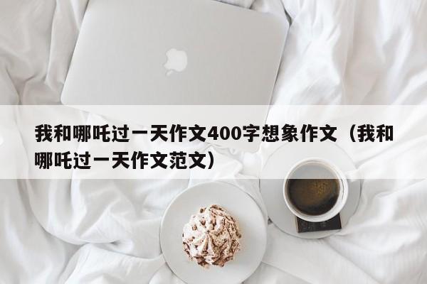 我和哪吒过一天作文400字想象作文（我和哪吒过一天作文范文）-第1张图片