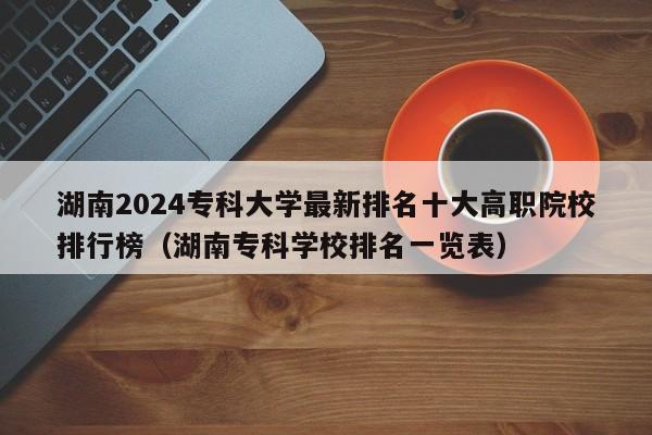 湖南2024专科大学最新排名十大高职院校排行榜（湖南专科学校排名一览表）-第1张图片