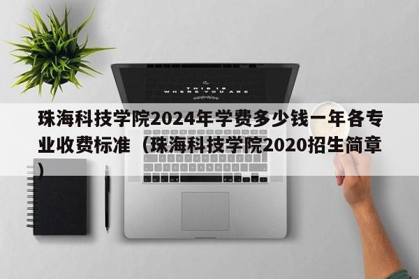 珠海科技学院2024年学费多少钱一年各专业收费标准（珠海科技学院2020招生简章）-第1张图片