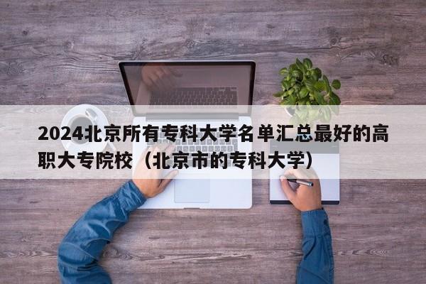 2024北京所有专科大学名单汇总最好的高职大专院校（北京市的专科大学）-第1张图片