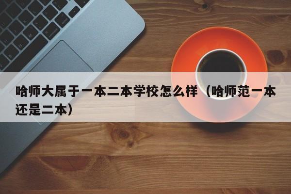 哈师大属于一本二本学校怎么样（哈师范一本还是二本）-第1张图片