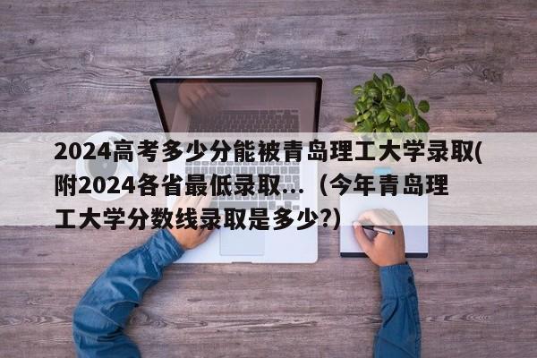 2024高考多少分能被青岛理工大学录取(附2024各省最低录取...（今年青岛理工大学分数线录取是多少?）-第1张图片