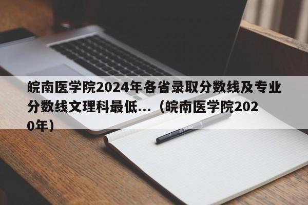 皖南医学院2024年各省录取分数线及专业分数线文理科最低...（皖南医学院2020年）-第1张图片