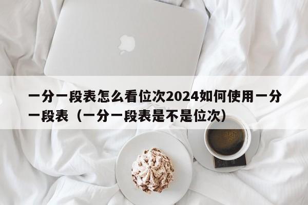 一分一段表怎么看位次2024如何使用一分一段表（一分一段表是不是位次）-第1张图片