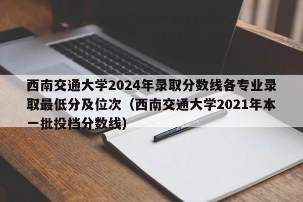 西南交通大学2024年录取分数线各专业录取最低分及位次（西南交通大学2021年本一批投档分数线）-第1张图片