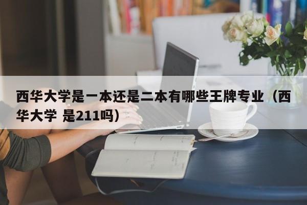 西华大学是一本还是二本有哪些王牌专业（西华大学 是211吗）-第1张图片