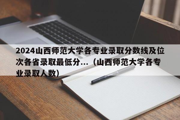 2024山西师范大学各专业录取分数线及位次各省录取最低分...（山西师范大学各专业录取人数）-第1张图片