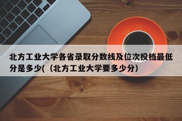 北方工业大学各省录取分数线及位次投档最低分是多少(（北方工业大学要多少分）-第1张图片