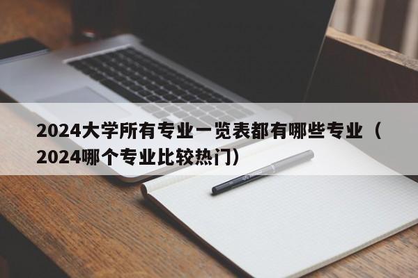 2024大学所有专业一览表都有哪些专业（2024哪个专业比较热门）-第1张图片