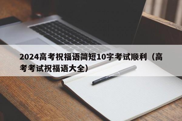 2024高考祝福语简短10字考试顺利（高考考试祝福语大全）-第1张图片