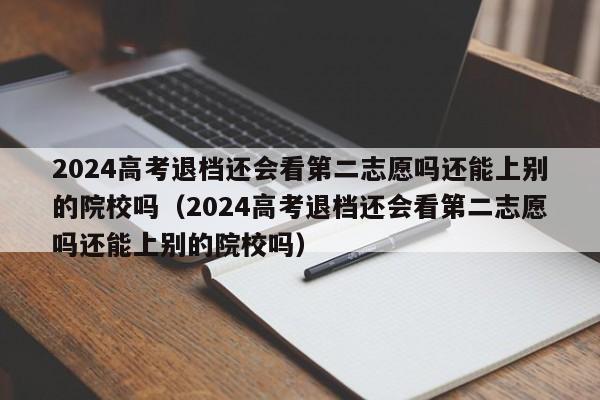 2024高考退档还会看第二志愿吗还能上别的院校吗（2024高考退档还会看第二志愿吗还能上别的院校吗）-第1张图片