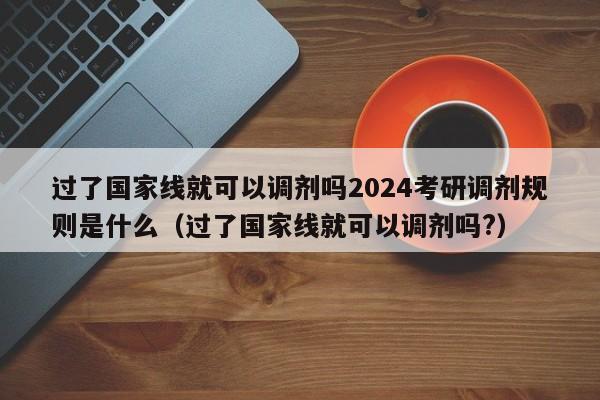 过了国家线就可以调剂吗2024考研调剂规则是什么（过了国家线就可以调剂吗?）-第1张图片