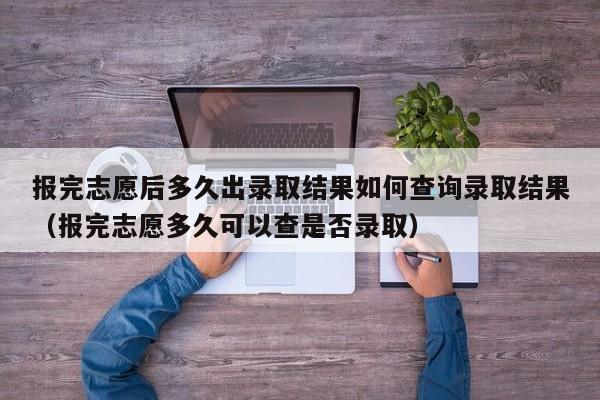 报完志愿后多久出录取结果如何查询录取结果（报完志愿多久可以查是否录取）-第1张图片