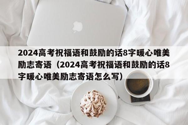 2024高考祝福语和鼓励的话8字暖心唯美励志寄语（2024高考祝福语和鼓励的话8字暖心唯美励志寄语怎么写）-第1张图片