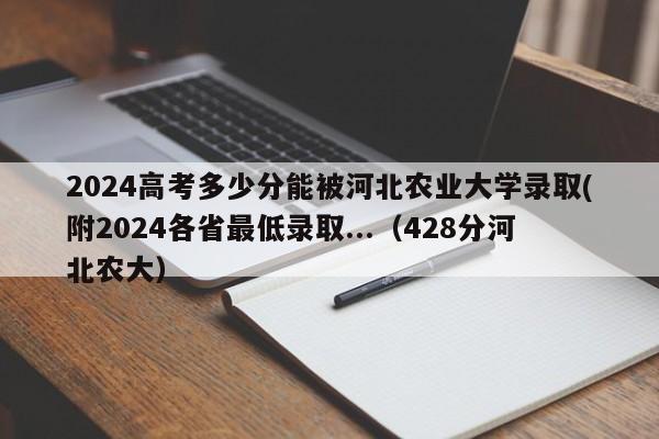 2024高考多少分能被河北农业大学录取(附2024各省最低录取...（428分河北农大）-第1张图片