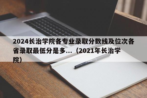 2024长治学院各专业录取分数线及位次各省录取最低分是多...（2021年长治学院）-第1张图片