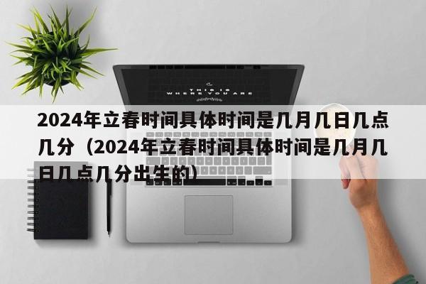 2024年立春时间具体时间是几月几日几点几分（2024年立春时间具体时间是几月几日几点几分出生的）-第1张图片