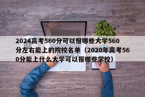 2024高考560分可以报哪些大学560分左右能上的院校名单（2020年高考560分能上什么大学可以报哪些学校）-第1张图片