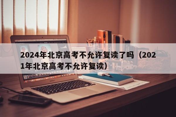 2024年北京高考不允许复读了吗（2021年北京高考不允许复读）-第1张图片