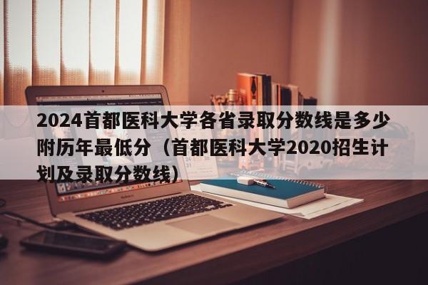 2024首都医科大学各省录取分数线是多少附历年最低分（首都医科大学2020招生计划及录取分数线）-第1张图片