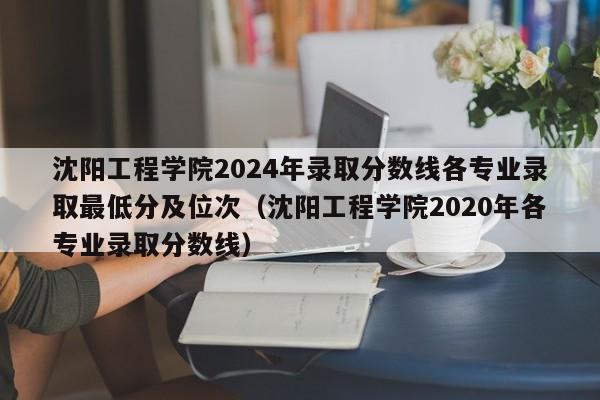 沈阳工程学院2024年录取分数线各专业录取最低分及位次（沈阳工程学院2020年各专业录取分数线）-第1张图片