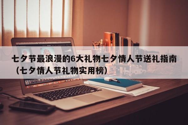 七夕节最浪漫的6大礼物七夕情人节送礼指南（七夕情人节礼物实用榜）-第1张图片