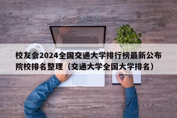 校友会2024全国交通大学排行榜最新公布院校排名整理（交通大学全国大学排名）-第1张图片