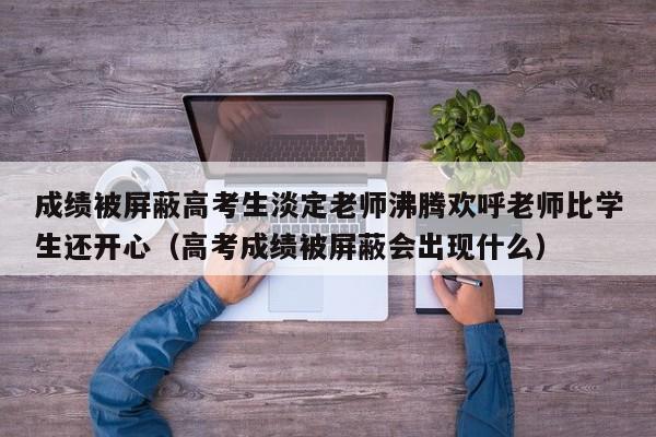 成绩被屏蔽高考生淡定老师沸腾欢呼老师比学生还开心（高考成绩被屏蔽会出现什么）-第1张图片