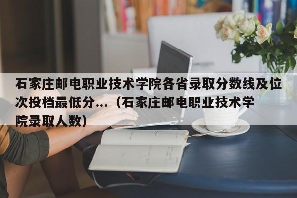 石家庄邮电职业技术学院各省录取分数线及位次投档最低分...（石家庄邮电职业技术学院录取人数）-第1张图片