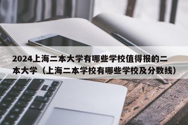 2024上海二本大学有哪些学校值得报的二本大学（上海二本学校有哪些学校及分数线）-第1张图片