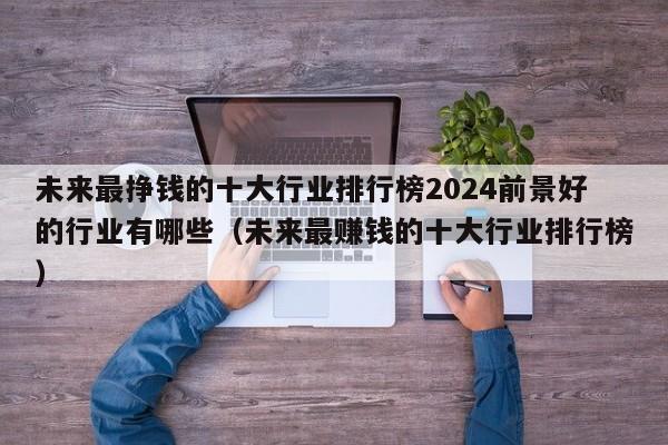 未来最挣钱的十大行业排行榜2024前景好的行业有哪些（未来最赚钱的十大行业排行榜）-第1张图片