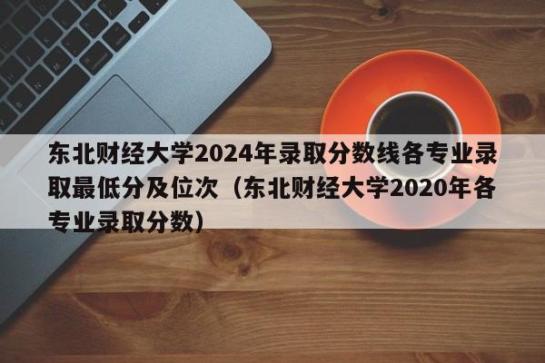 东北财经大学2024年录取分数线各专业录取最低分及位次（东北财经大学2020年各专业录取分数）-第1张图片