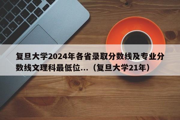 复旦大学2024年各省录取分数线及专业分数线文理科最低位...（复旦大学21年）-第1张图片