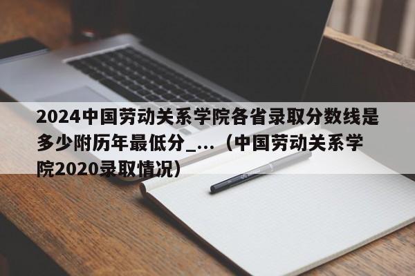 2024中国劳动关系学院各省录取分数线是多少附历年最低分_...（中国劳动关系学院2020录取情况）-第1张图片