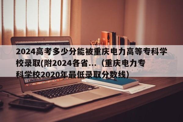 2024高考多少分能被重庆电力高等专科学校录取(附2024各省...（重庆电力专科学校2020年最低录取分数线）-第1张图片