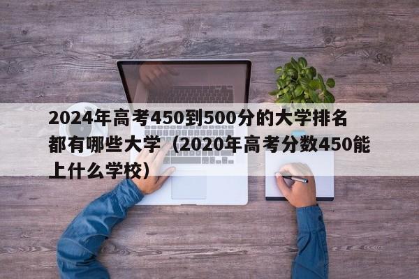 2024年高考450到500分的大学排名都有哪些大学（2020年高考分数450能上什么学校）-第1张图片