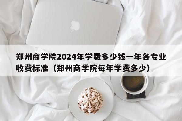 郑州商学院2024年学费多少钱一年各专业收费标准（郑州商学院每年学费多少）-第1张图片