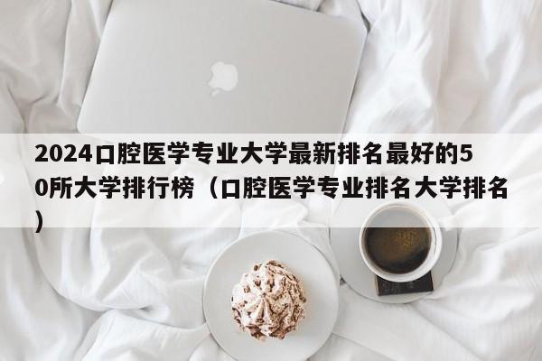 2024口腔医学专业大学最新排名最好的50所大学排行榜（口腔医学专业排名大学排名）-第1张图片