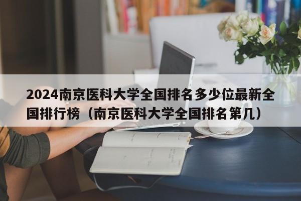 2024南京医科大学全国排名多少位最新全国排行榜（南京医科大学全国排名第几）-第1张图片