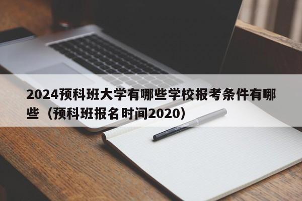 2024预科班大学有哪些学校报考条件有哪些（预科班报名时间2020）-第1张图片