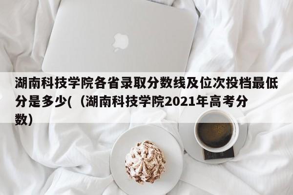 湖南科技学院各省录取分数线及位次投档最低分是多少(（湖南科技学院2021年高考分数）-第1张图片