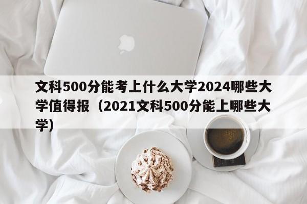 文科500分能考上什么大学2024哪些大学值得报（2021文科500分能上哪些大学）-第1张图片